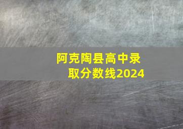 阿克陶县高中录取分数线2024