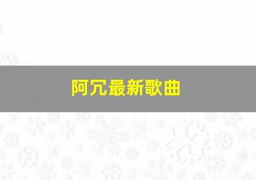 阿冗最新歌曲