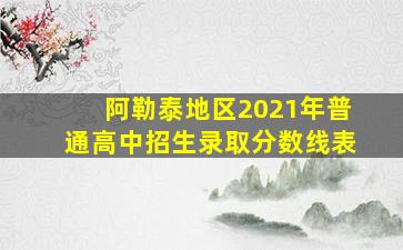 阿勒泰地区2021年普通高中招生录取分数线表