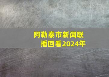 阿勒泰市新闻联播回看2024年