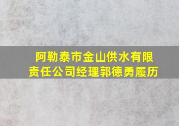 阿勒泰市金山供水有限责任公司经理郭德勇履历