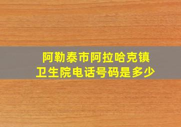 阿勒泰市阿拉哈克镇卫生院电话号码是多少