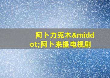 阿卜力克木·阿卜来提电视剧