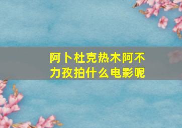 阿卜杜克热木阿不力孜拍什么电影呢