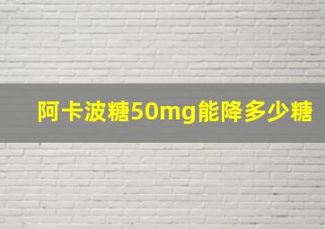 阿卡波糖50mg能降多少糖