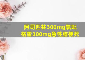 阿司匹林300mg氯吡格雷300mg急性脑梗死