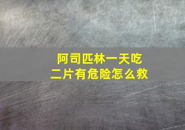 阿司匹林一天吃二片有危险怎么救