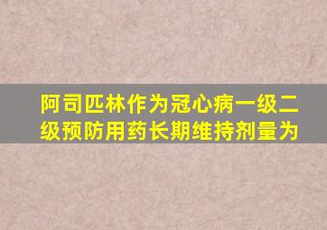 阿司匹林作为冠心病一级二级预防用药长期维持剂量为