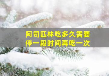 阿司匹林吃多久需要停一段时间再吃一次