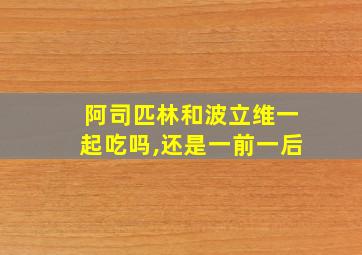 阿司匹林和波立维一起吃吗,还是一前一后