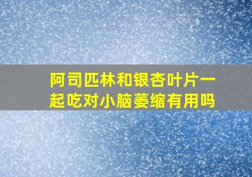 阿司匹林和银杏叶片一起吃对小脑萎缩有用吗