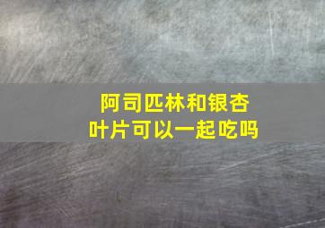 阿司匹林和银杏叶片可以一起吃吗