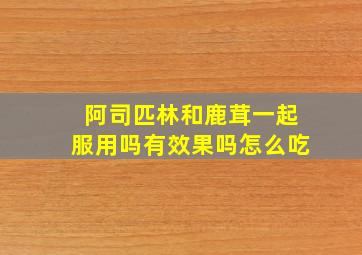 阿司匹林和鹿茸一起服用吗有效果吗怎么吃