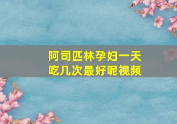 阿司匹林孕妇一天吃几次最好呢视频