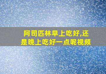 阿司匹林早上吃好,还是晚上吃好一点呢视频