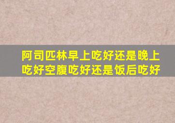 阿司匹林早上吃好还是晚上吃好空腹吃好还是饭后吃好