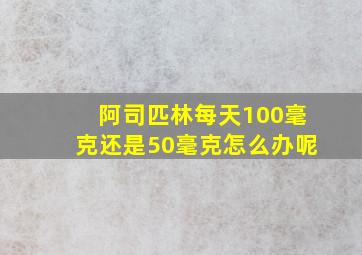 阿司匹林每天100毫克还是50毫克怎么办呢