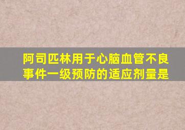 阿司匹林用于心脑血管不良事件一级预防的适应剂量是