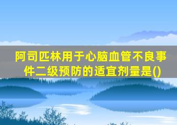 阿司匹林用于心脑血管不良事件二级预防的适宜剂量是()