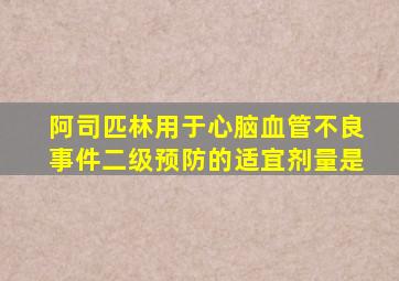 阿司匹林用于心脑血管不良事件二级预防的适宜剂量是