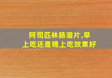 阿司匹林肠溶片,早上吃还是晚上吃效果好