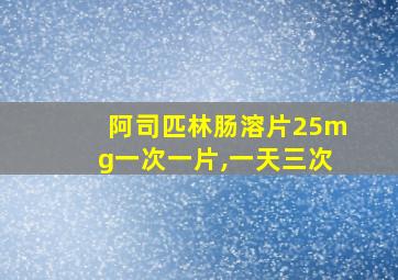 阿司匹林肠溶片25mg一次一片,一天三次