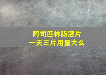 阿司匹林肠溶片一天三片用量大么