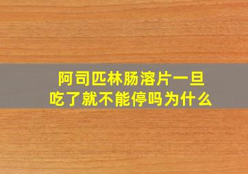 阿司匹林肠溶片一旦吃了就不能停吗为什么