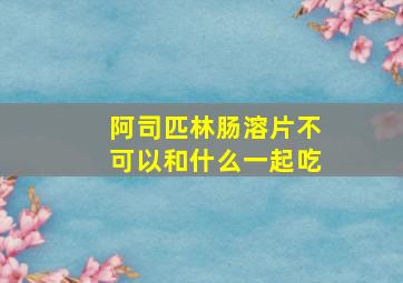 阿司匹林肠溶片不可以和什么一起吃