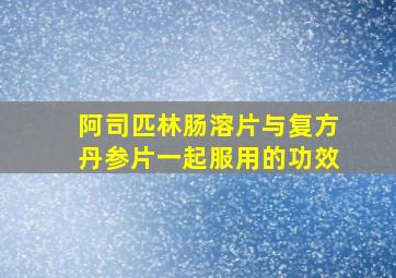 阿司匹林肠溶片与复方丹参片一起服用的功效