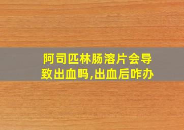 阿司匹林肠溶片会导致出血吗,出血后咋办