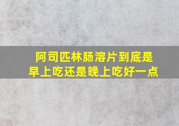 阿司匹林肠溶片到底是早上吃还是晚上吃好一点