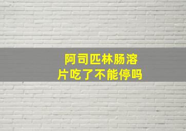 阿司匹林肠溶片吃了不能停吗