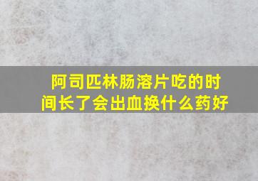 阿司匹林肠溶片吃的时间长了会出血换什么药好