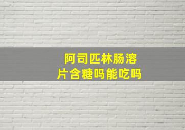 阿司匹林肠溶片含糖吗能吃吗