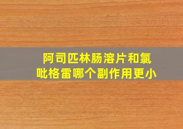 阿司匹林肠溶片和氯吡格雷哪个副作用更小