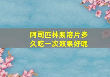 阿司匹林肠溶片多久吃一次效果好呢