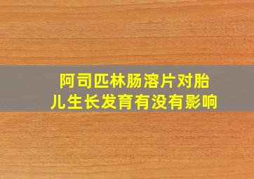 阿司匹林肠溶片对胎儿生长发育有没有影响