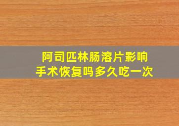 阿司匹林肠溶片影响手术恢复吗多久吃一次