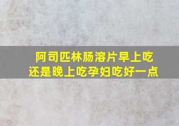 阿司匹林肠溶片早上吃还是晚上吃孕妇吃好一点