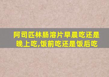 阿司匹林肠溶片早晨吃还是晚上吃,饭前吃还是饭后吃