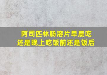 阿司匹林肠溶片早晨吃还是晚上吃饭前还是饭后