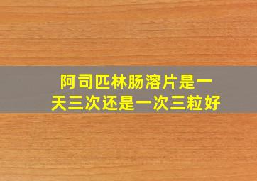 阿司匹林肠溶片是一天三次还是一次三粒好