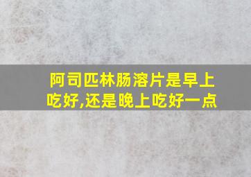 阿司匹林肠溶片是早上吃好,还是晚上吃好一点