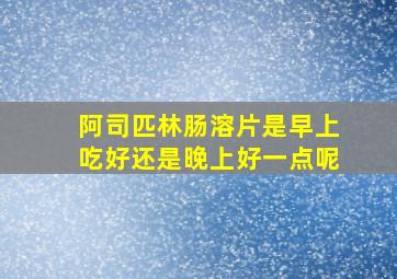 阿司匹林肠溶片是早上吃好还是晚上好一点呢