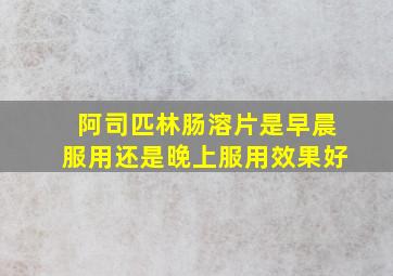 阿司匹林肠溶片是早晨服用还是晚上服用效果好