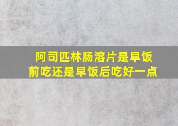 阿司匹林肠溶片是早饭前吃还是早饭后吃好一点