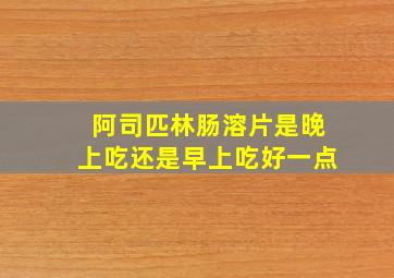 阿司匹林肠溶片是晚上吃还是早上吃好一点