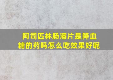 阿司匹林肠溶片是降血糖的药吗怎么吃效果好呢