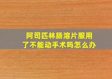 阿司匹林肠溶片服用了不能动手术吗怎么办